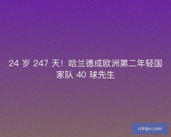 24 岁 247 天！哈兰德成欧洲第二年轻国家队 40 球先生