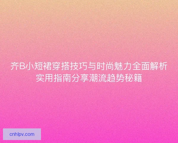 齐B小短裙穿搭技巧与时尚魅力全面解析实用指南分享潮流趋势秘籍
