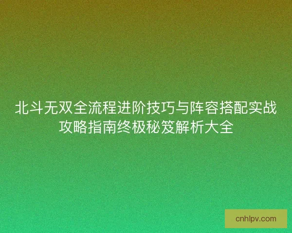 北斗无双全流程进阶技巧与阵容搭配实战攻略指南终极秘笈解析大全