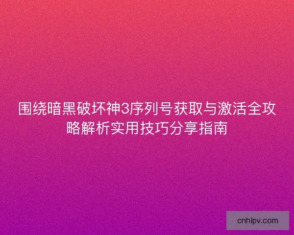 围绕暗黑破坏神3序列号获取与激活全攻略解析实用技巧分享指南