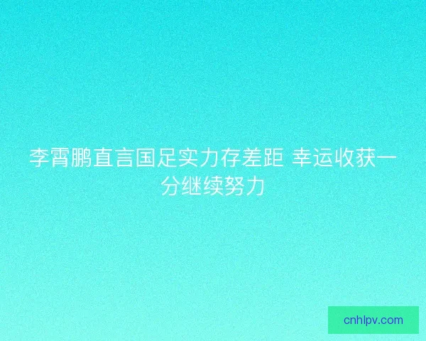 李霄鹏直言国足实力存差距 幸运收获一分继续努力