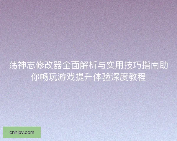 荡神志修改器全面解析与实用技巧指南助你畅玩游戏提升体验深度教程