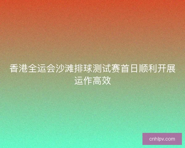 香港全运会沙滩排球测试赛首日顺利开展运作高效