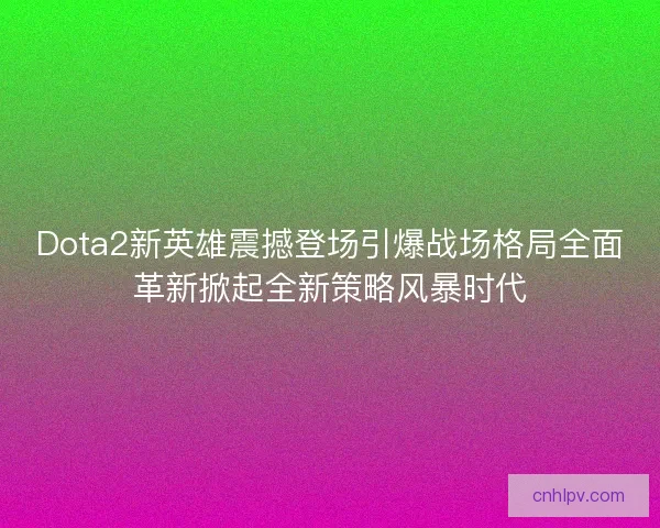 Dota2新英雄震撼登场引爆战场格局全面革新掀起全新策略风暴时代