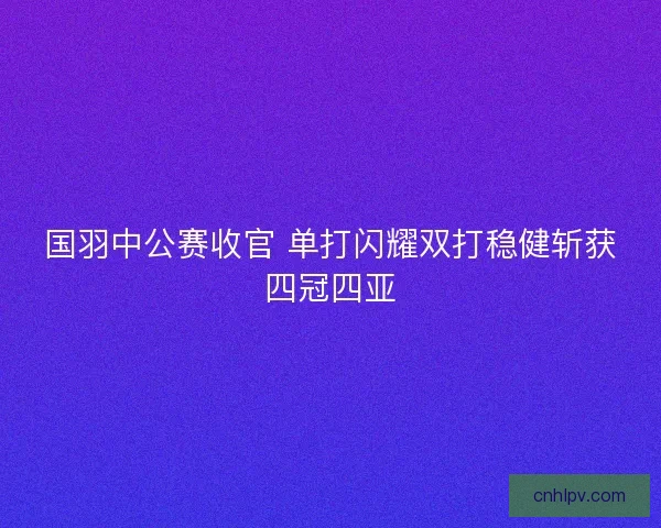 国羽中公赛收官 单打闪耀双打稳健斩获四冠四亚